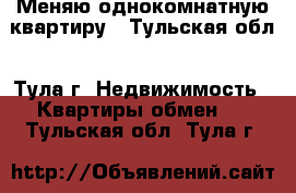 Меняю однокомнатную квартиру - Тульская обл., Тула г. Недвижимость » Квартиры обмен   . Тульская обл.,Тула г.